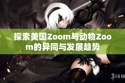 探索美国Zoom与动物Zoom的异同与发展趋势
