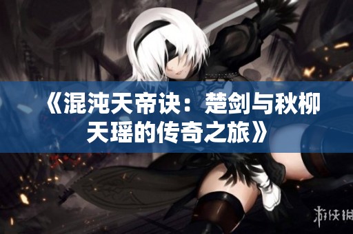 《混沌天帝诀：楚剑与秋柳天瑶的传奇之旅》
