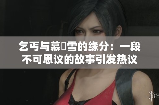 乞丐与慕葇雪的缘分：一段不可思议的故事引发热议