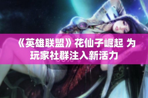 《英雄联盟》花仙子崛起 为玩家社群注入新活力