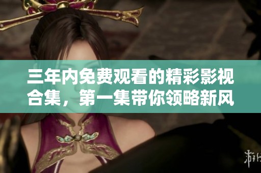 三年内免费观看的精彩影视合集，第一集带你领略新风尚