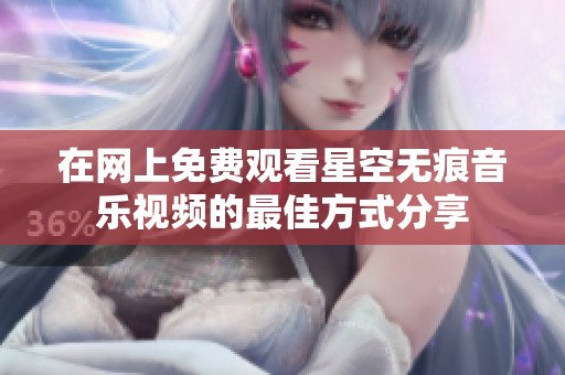 在网上免费观看星空无痕音乐视频的最佳方式分享