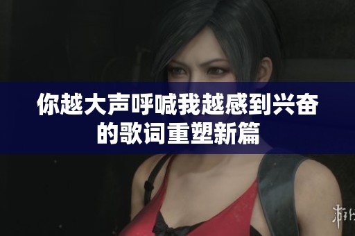 你越大声呼喊我越感到兴奋的歌词重塑新篇