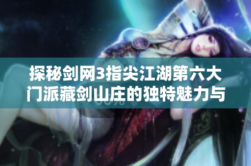 探秘剑网3指尖江湖第六大门派藏剑山庄的独特魅力与武学传承