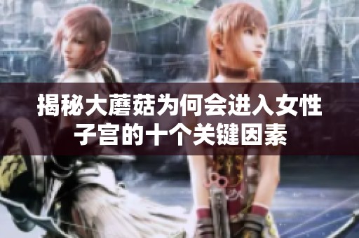 揭秘大蘑菇为何会进入女性子宫的十个关键因素