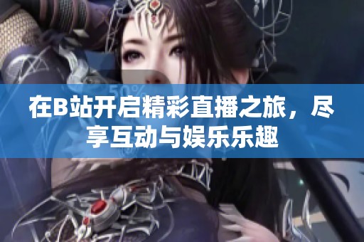 在B站开启精彩直播之旅，尽享互动与娱乐乐趣