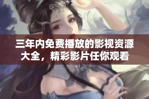 三年内免费播放的影视资源大全，精彩影片任你观看