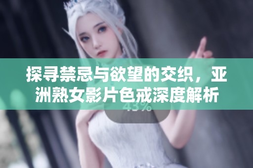 探寻禁忌与欲望的交织，亚洲熟女影片色戒深度解析