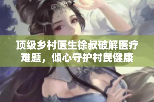 顶级乡村医生徐叔破解医疗难题，倾心守护村民健康
