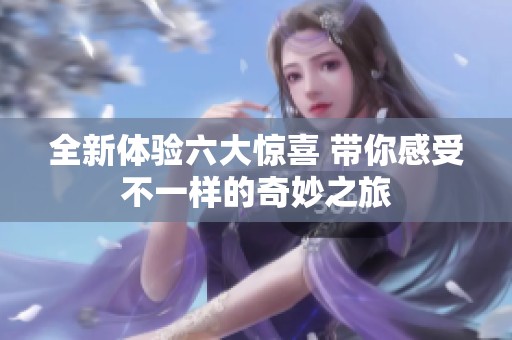 全新体验六大惊喜 带你感受不一样的奇妙之旅