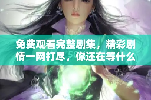 免费观看完整剧集，精彩剧情一网打尽，你还在等什么