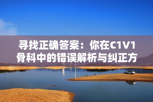 寻找正确答案：你在C1V1骨科中的错误解析与纠正方法