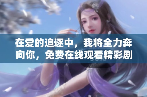 在爱的追逐中，我将全力奔向你，免费在线观看精彩剧集