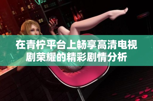 在青柠平台上畅享高清电视剧荣耀的精彩剧情分析
