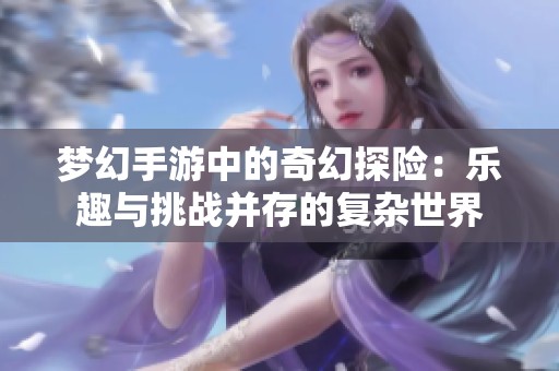 梦幻手游中的奇幻探险：乐趣与挑战并存的复杂世界