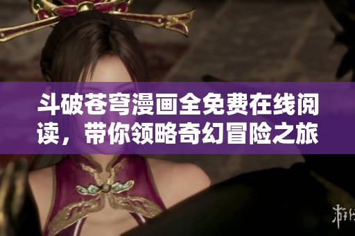 斗破苍穹漫画全免费在线阅读，带你领略奇幻冒险之旅