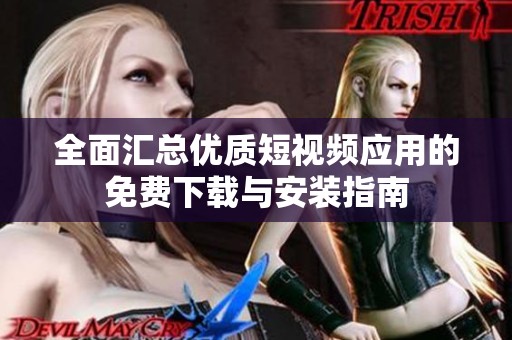 全面汇总优质短视频应用的免费下载与安装指南