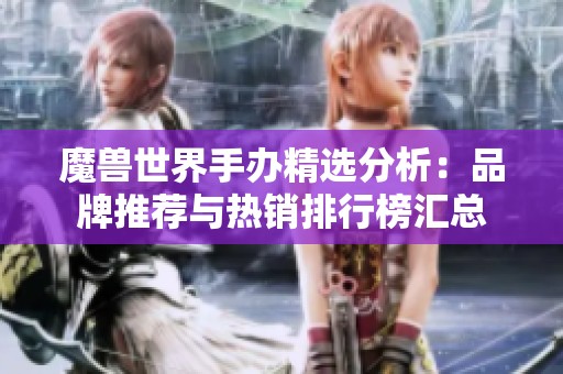 魔兽世界手办精选分析：品牌推荐与热销排行榜汇总