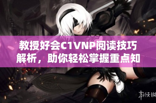 教授好会C1VNP阅读技巧解析，助你轻松掌握重点知识