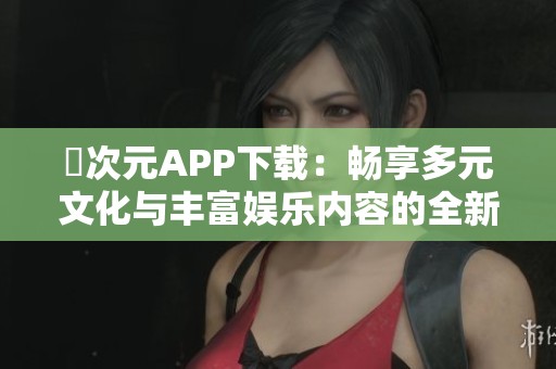 囧次元APP下载：畅享多元文化与丰富娱乐内容的全新体验