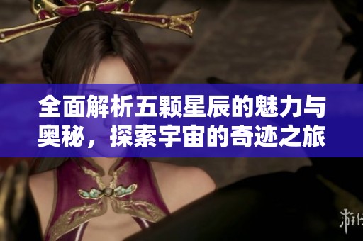 全面解析五颗星辰的魅力与奥秘，探索宇宙的奇迹之旅