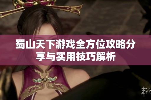 蜀山天下游戏全方位攻略分享与实用技巧解析