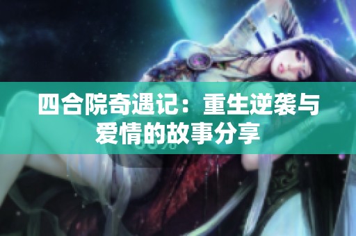 四合院奇遇记：重生逆袭与爱情的故事分享