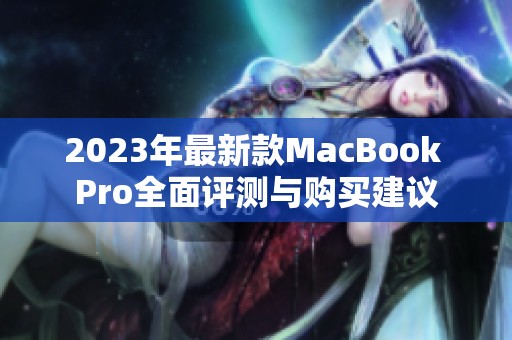 2023年最新款MacBook Pro全面评测与购买建议