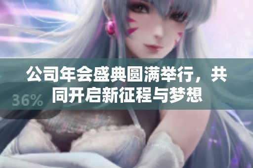 公司年会盛典圆满举行，共同开启新征程与梦想