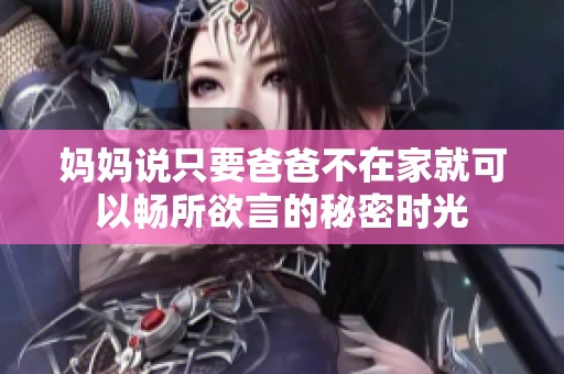 妈妈说只要爸爸不在家就可以畅所欲言的秘密时光