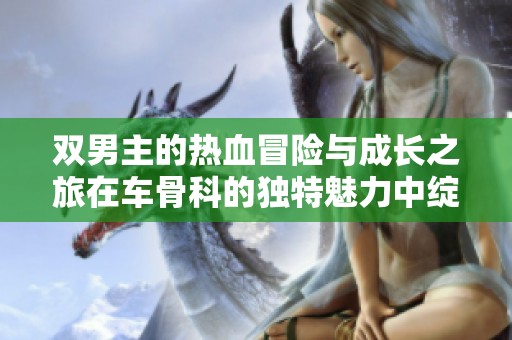 双男主的热血冒险与成长之旅在车骨科的独特魅力中绽放