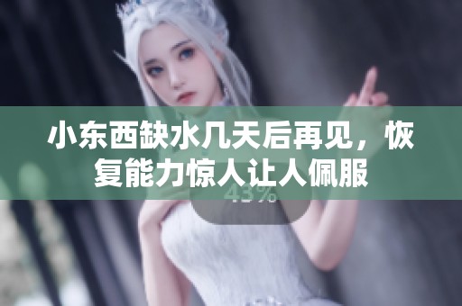 小东西缺水几天后再见，恢复能力惊人让人佩服