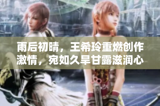 雨后初晴，王希玲重燃创作激情，宛如久旱甘露滋润心田