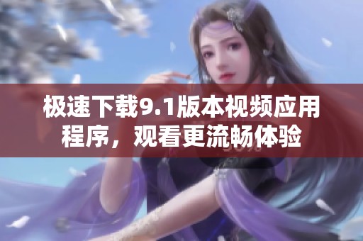 极速下载9.1版本视频应用程序，观看更流畅体验