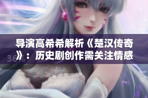导演高希希解析《楚汉传奇》：历史剧创作需关注情感与真实的平衡