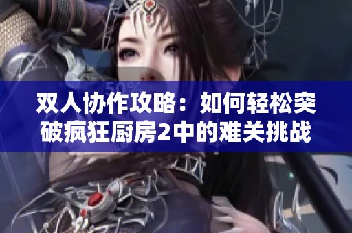 双人协作攻略：如何轻松突破疯狂厨房2中的难关挑战