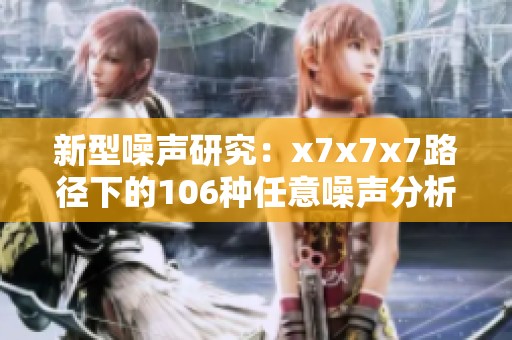 新型噪声研究：x7x7x7路径下的106种任意噪声分析