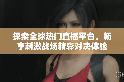 探索全球热门直播平台，畅享刺激战场精彩对决体验