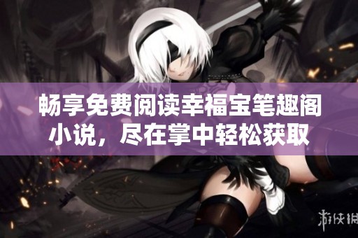 畅享免费阅读幸福宝笔趣阁小说，尽在掌中轻松获取