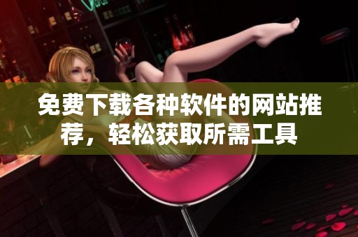 免费下载各种软件的网站推荐，轻松获取所需工具