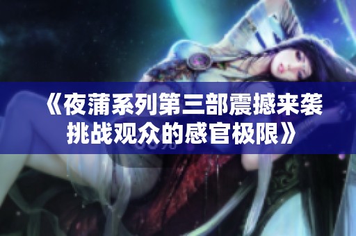 《夜蒲系列第三部震撼来袭 挑战观众的感官极限》