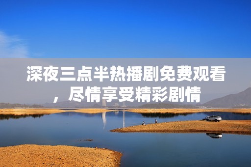深夜三点半热播剧免费观看，尽情享受精彩剧情