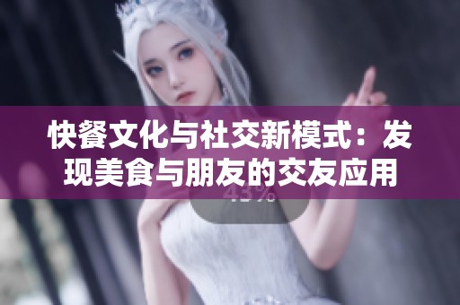 快餐文化与社交新模式：发现美食与朋友的交友应用