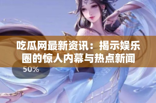 吃瓜网最新资讯：揭示娱乐圈的惊人内幕与热点新闻