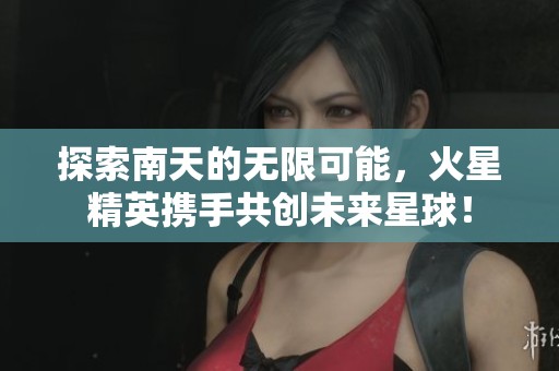 探索南天的无限可能，火星精英携手共创未来星球！