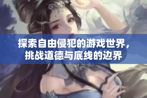 探索自由侵犯的游戏世界，挑战道德与底线的边界
