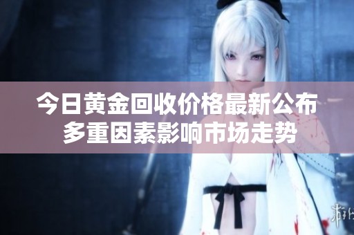 今日黄金回收价格最新公布 多重因素影响市场走势