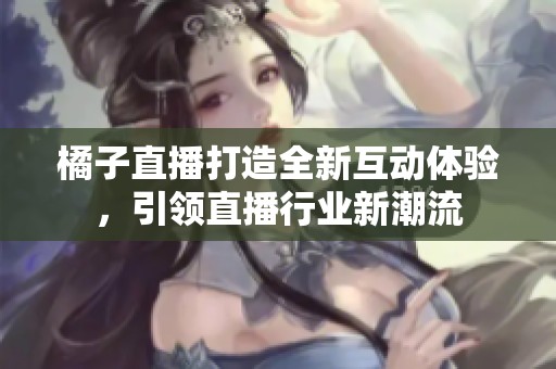 橘子直播打造全新互动体验，引领直播行业新潮流