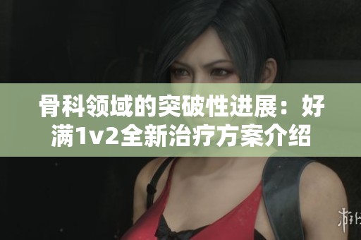 骨科领域的突破性进展：好满1v2全新治疗方案介绍