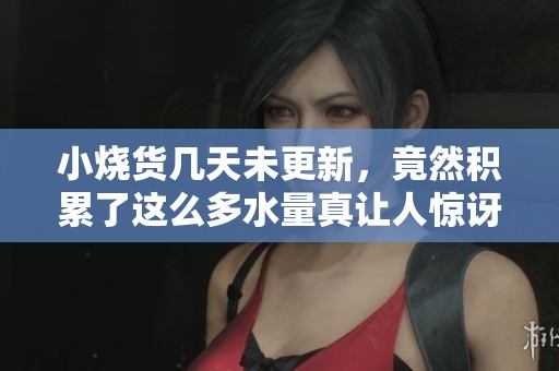 小烧货几天未更新，竟然积累了这么多水量真让人惊讶
